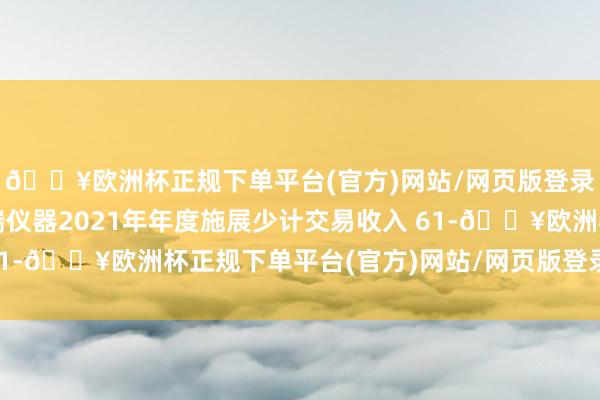 🔥欧洲杯正规下单平台(官方)网站/网页版登录入口/手机版导致天瑞仪器2021年年度施展少计交易收入 61-🔥欧洲杯正规下单平台(官方)网站/网页版登录入口/手机版