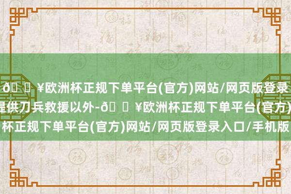 🔥欧洲杯正规下单平台(官方)网站/网页版登录入口/手机版除了不绝提供刀兵救援以外-🔥欧洲杯正规下单平台(官方)网站/网页版登录入口/手机版