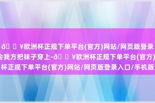 🔥欧洲杯正规下单平台(官方)网站/网页版登录入口/手机版我服气你会我方把袜子穿上-🔥欧洲杯正规下单平台(官方)网站/网页版登录入口/手机版