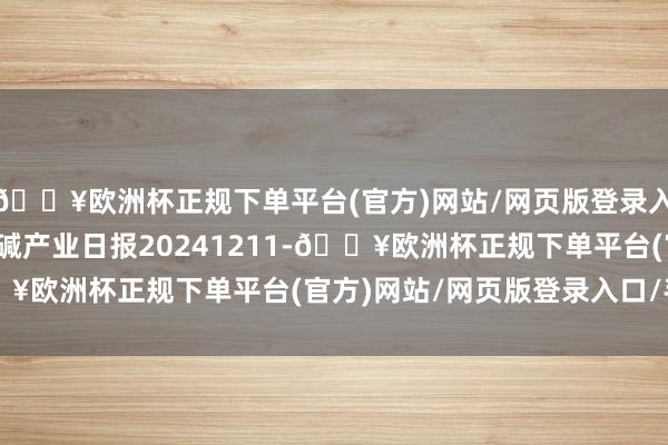 🔥欧洲杯正规下单平台(官方)网站/网页版登录入口/手机版瑞达期货烧碱产业日报20241211-🔥欧洲杯正规下单平台(官方)网站/网页版登录入口/手机版