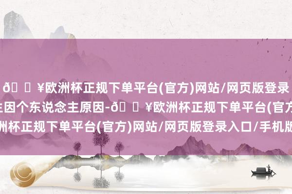 🔥欧洲杯正规下单平台(官方)网站/网页版登录入口/手机版岳章标先生因个东说念主原因-🔥欧洲杯正规下单平台(官方)网站/网页版登录入口/手机版