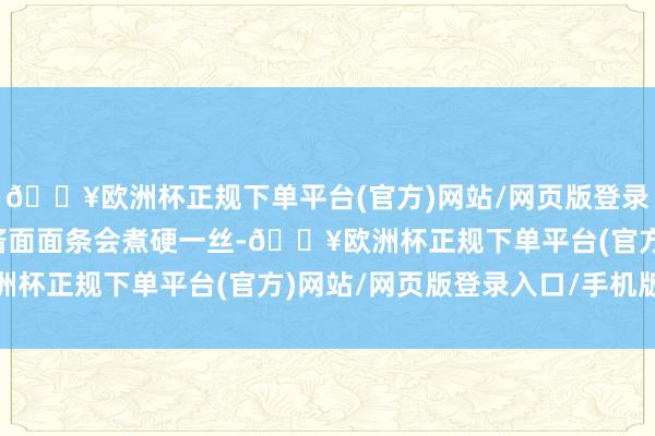 🔥欧洲杯正规下单平台(官方)网站/网页版登录入口/手机版爸爸的炸酱面面条会煮硬一丝-🔥欧洲杯正规下单平台(官方)网站/网页版登录入口/手机版