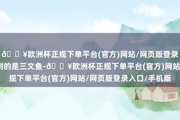 🔥欧洲杯正规下单平台(官方)网站/网页版登录入口/手机版咱们要提到的是三文鱼-🔥欧洲杯正规下单平台(官方)网站/网页版登录入口/手机版