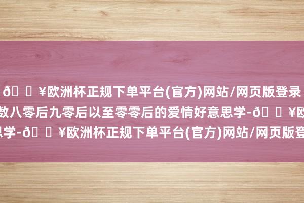 🔥欧洲杯正规下单平台(官方)网站/网页版登录入口/手机版影响了一多数八零后九零后以至零零后的爱情好意思学-🔥欧洲杯正规下单平台(官方)网站/网页版登录入口/手机版