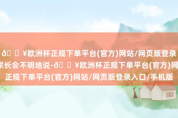 🔥欧洲杯正规下单平台(官方)网站/网页版登录入口/手机版也许有的家长会不明地说-🔥欧洲杯正规下单平台(官方)网站/网页版登录入口/手机版