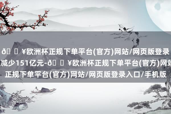 🔥欧洲杯正规下单平台(官方)网站/网页版登录入口/手机版短期贷款减少151亿元-🔥欧洲杯正规下单平台(官方)网站/网页版登录入口/手机版