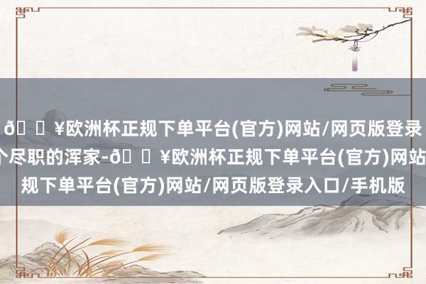 🔥欧洲杯正规下单平台(官方)网站/网页版登录入口/手机版成为了一个尽职的浑家-🔥欧洲杯正规下单平台(官方)网站/网页版登录入口/手机版