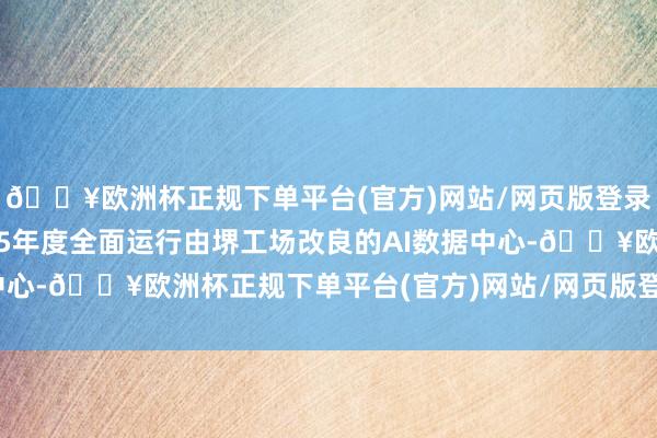 🔥欧洲杯正规下单平台(官方)网站/网页版登录入口/手机版力图2025年度全面运行由堺工场改良的AI数据中心-🔥欧洲杯正规下单平台(官方)网站/网页版登录入口/手机版