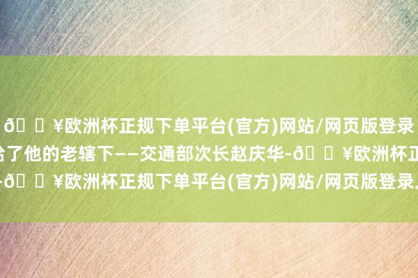 🔥欧洲杯正规下单平台(官方)网站/网页版登录入口/手机版便被出嫁给了他的老辖下——交通部次长赵庆华-🔥欧洲杯正规下单平台(官方)网站/网页版登录入口/手机版