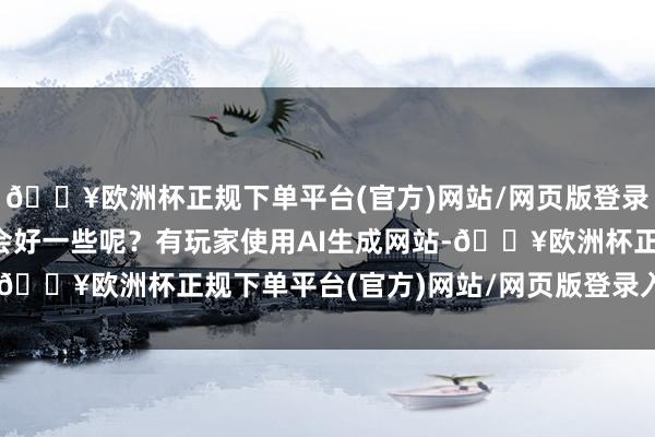 🔥欧洲杯正规下单平台(官方)网站/网页版登录入口/手机版形象会不会好一些呢?有玩家使用AI生成网站-🔥欧洲杯正规下单平台(官方)网站/网页版登录入口/手机版