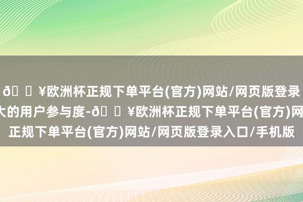 🔥欧洲杯正规下单平台(官方)网站/网页版登录入口/手机版并领有盛大的用户参与度-🔥欧洲杯正规下单平台(官方)网站/网页版登录入口/手机版