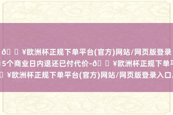 🔥欧洲杯正规下单平台(官方)网站/网页版登录入口/手机版卖方需在15个商业日内退还已付代价-🔥欧洲杯正规下单平台(官方)网站/网页版登录入口/手机版