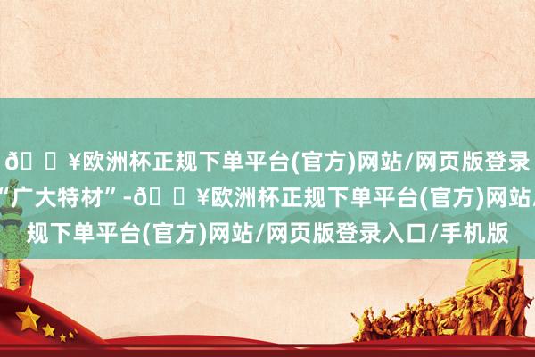 🔥欧洲杯正规下单平台(官方)网站/网页版登录入口/手机版以下简称“广大特材”-🔥欧洲杯正规下单平台(官方)网站/网页版登录入口/手机版