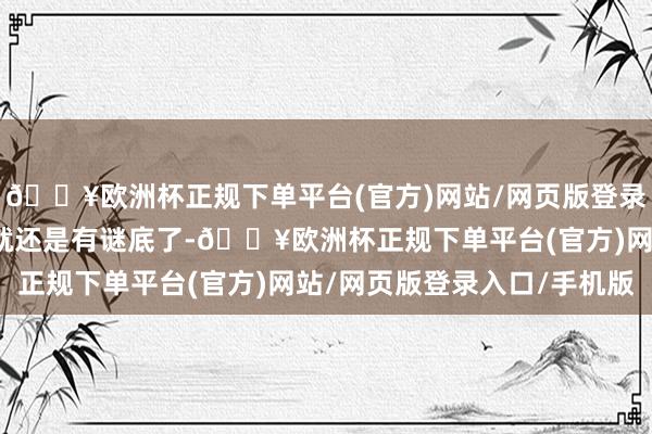 🔥欧洲杯正规下单平台(官方)网站/网页版登录入口/手机版我方心中就还是有谜底了-🔥欧洲杯正规下单平台(官方)网站/网页版登录入口/手机版