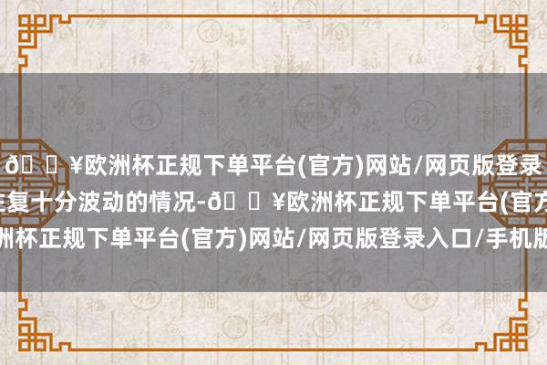 🔥欧洲杯正规下单平台(官方)网站/网页版登录入口/手机版属于股票往复十分波动的情况-🔥欧洲杯正规下单平台(官方)网站/网页版登录入口/手机版