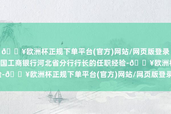 🔥欧洲杯正规下单平台(官方)网站/网页版登录入口/手机版核准蔡谦中国工商银行河北省分行行长的任职经验-🔥欧洲杯正规下单平台(官方)网站/网页版登录入口/手机版