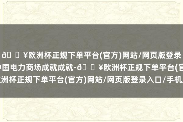 🔥欧洲杯正规下单平台(官方)网站/网页版登录入口/手机版系统回归中国电力商场成就成就-🔥欧洲杯正规下单平台(官方)网站/网页版登录入口/手机版