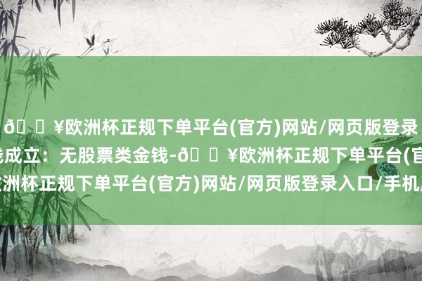 🔥欧洲杯正规下单平台(官方)网站/网页版登录入口/手机版该基金金钱成立：无股票类金钱-🔥欧洲杯正规下单平台(官方)网站/网页版登录入口/手机版