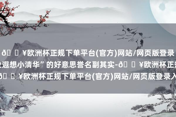 🔥欧洲杯正规下单平台(官方)网站/网页版登录入口/手机版让它“工业遐想小清华”的好意思誉名副其实-🔥欧洲杯正规下单平台(官方)网站/网页版登录入口/手机版
