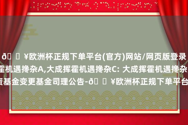 🔥欧洲杯正规下单平台(官方)网站/网页版登录入口/手机版大成挥霍机遇搀杂A,大成挥霍机遇搀杂C: 大成挥霍机遇搀杂型证券投资基金变更基金司理公告-🔥欧洲杯正规下单平台(官方)网站/网页版登录入口/手机版
