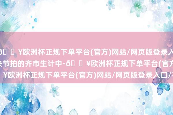 🔥欧洲杯正规下单平台(官方)网站/网页版登录入口/手机版        在快节拍的齐市生计中-🔥欧洲杯正规下单平台(官方)网站/网页版登录入口/手机版