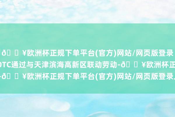 🔥欧洲杯正规下单平台(官方)网站/网页版登录入口/手机版这是天津OTC通过与天津滨海高新区联动劳动-🔥欧洲杯正规下单平台(官方)网站/网页版登录入口/手机版