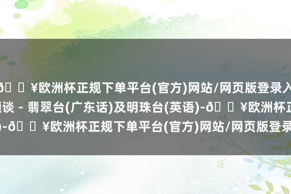 🔥欧洲杯正规下单平台(官方)网站/网页版登录入口/手机版其中旗舰频谈 - 翡翠台(广东话)及明珠台(英语)-🔥欧洲杯正规下单平台(官方)网站/网页版登录入口/手机版