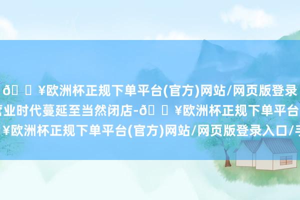 🔥欧洲杯正规下单平台(官方)网站/网页版登录入口/手机版该门店将营业时代蔓延至当然闭店-🔥欧洲杯正规下单平台(官方)网站/网页版登录入口/手机版