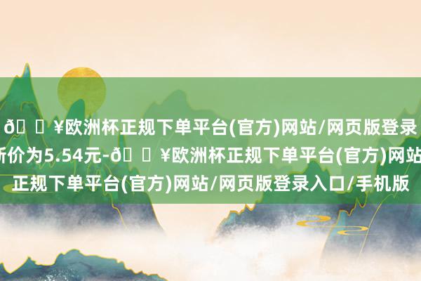 🔥欧洲杯正规下单平台(官方)网站/网页版登录入口/手机版正股最新价为5.54元-🔥欧洲杯正规下单平台(官方)网站/网页版登录入口/手机版