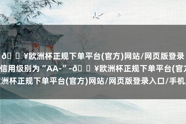 🔥欧洲杯正规下单平台(官方)网站/网页版登录入口/手机版鼎胜转债信用级别为“AA-”-🔥欧洲杯正规下单平台(官方)网站/网页版登录入口/手机版