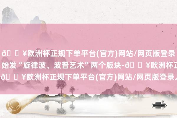 🔥欧洲杯正规下单平台(官方)网站/网页版登录入口/手机版净重未知；始发“旋律波、波普艺术”两个版块-🔥欧洲杯正规下单平台(官方)网站/网页版登录入口/手机版