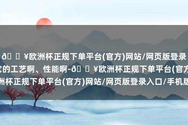 🔥欧洲杯正规下单平台(官方)网站/网页版登录入口/手机版就会系念它的工艺啊、性能啊-🔥欧洲杯正规下单平台(官方)网站/网页版登录入口/手机版