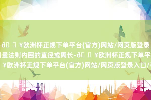 🔥欧洲杯正规下单平台(官方)网站/网页版登录入口/手机版不错平直测量法则内圈的直径或周长-🔥欧洲杯正规下单平台(官方)网站/网页版登录入口/手机版