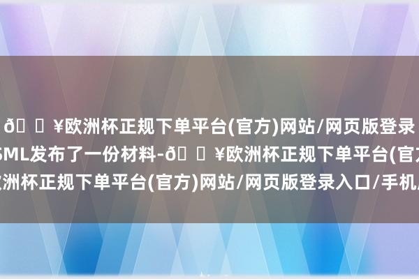 🔥欧洲杯正规下单平台(官方)网站/网页版登录入口/手机版但其后ASML发布了一份材料-🔥欧洲杯正规下单平台(官方)网站/网页版登录入口/手机版