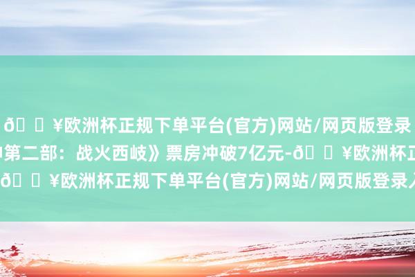 🔥欧洲杯正规下单平台(官方)网站/网页版登录入口/手机版影片《封神第二部:战火西岐》票房冲破7亿元-🔥欧洲杯正规下单平台(官方)网站/网页版登录入口/手机版