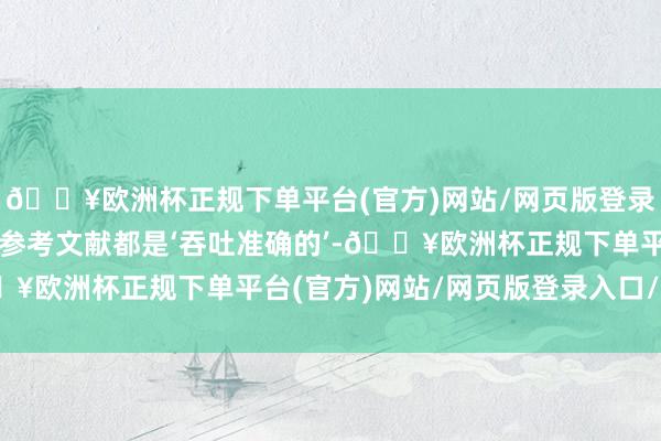 🔥欧洲杯正规下单平台(官方)网站/网页版登录入口/手机版它给出的参考文献都是‘吞吐准确的’-🔥欧洲杯正规下单平台(官方)网站/网页版登录入口/手机版