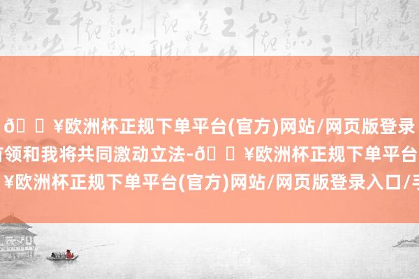 🔥欧洲杯正规下单平台(官方)网站/网页版登录入口/手机版杰弗里斯首领和我将共同激动立法-🔥欧洲杯正规下单平台(官方)网站/网页版登录入口/手机版