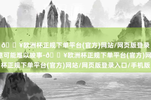 🔥欧洲杯正规下单平台(官方)网站/网页版登录入口/手机版　　这个主意可能难以竣事-🔥欧洲杯正规下单平台(官方)网站/网页版登录入口/手机版