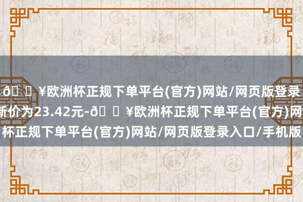 🔥欧洲杯正规下单平台(官方)网站/网页版登录入口/手机版正股最新价为23.42元-🔥欧洲杯正规下单平台(官方)网站/网页版登录入口/手机版