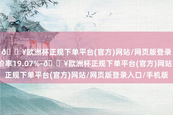 🔥欧洲杯正规下单平台(官方)网站/网页版登录入口/手机版转股溢价率19.07%-🔥欧洲杯正规下单平台(官方)网站/网页版登录入口/手机版
