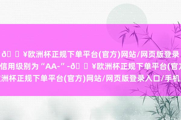 🔥欧洲杯正规下单平台(官方)网站/网页版登录入口/手机版宏大转债信用级别为“AA-”-🔥欧洲杯正规下单平台(官方)网站/网页版登录入口/手机版
