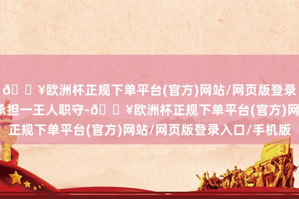 🔥欧洲杯正规下单平台(官方)网站/网页版登录入口/手机版并请自行承担一王人职守-🔥欧洲杯正规下单平台(官方)网站/网页版登录入口/手机版