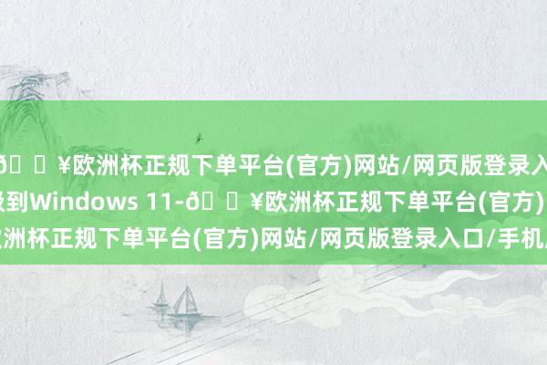 🔥欧洲杯正规下单平台(官方)网站/网页版登录入口/手机版您需要升级到Windows 11-🔥欧洲杯正规下单平台(官方)网站/网页版登录入口/手机版