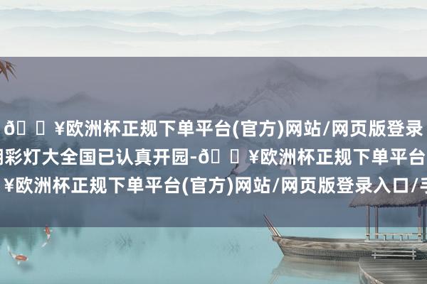🔥欧洲杯正规下单平台(官方)网站/网页版登录入口/手机版眉山桂花湖彩灯大全国已认真开园-🔥欧洲杯正规下单平台(官方)网站/网页版登录入口/手机版