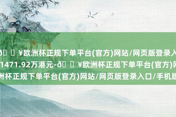 🔥欧洲杯正规下单平台(官方)网站/网页版登录入口/手机版总金额约为1471.92万港元-🔥欧洲杯正规下单平台(官方)网站/网页版登录入口/手机版