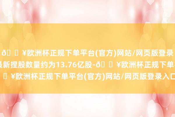 🔥欧洲杯正规下单平台(官方)网站/网页版登录入口/手机版增捏后最新捏股数量约为13.76亿股-🔥欧洲杯正规下单平台(官方)网站/网页版登录入口/手机版