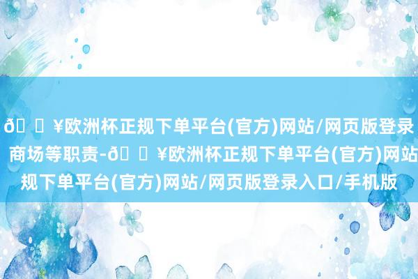 🔥欧洲杯正规下单平台(官方)网站/网页版登录入口/手机版历任研发、商场等职责-🔥欧洲杯正规下单平台(官方)网站/网页版登录入口/手机版