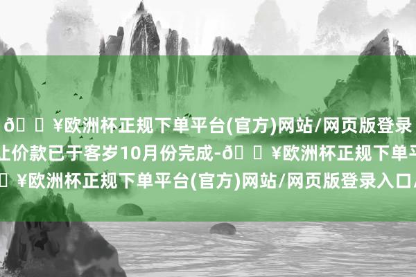 🔥欧洲杯正规下单平台(官方)网站/网页版登录入口/手机版第一期转让价款已于客岁10月份完成-🔥欧洲杯正规下单平台(官方)网站/网页版登录入口/手机版