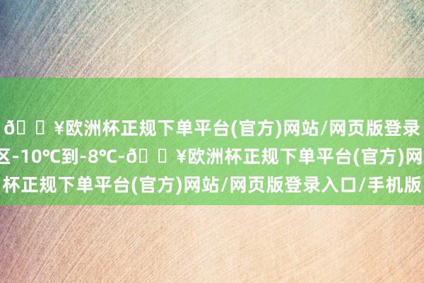 🔥欧洲杯正规下单平台(官方)网站/网页版登录入口/手机版其他地区-10℃到-8℃-🔥欧洲杯正规下单平台(官方)网站/网页版登录入口/手机版