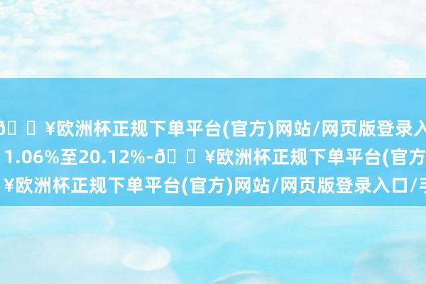 🔥欧洲杯正规下单平台(官方)网站/网页版登录入口/手机版同比增长11.06%至20.12%-🔥欧洲杯正规下单平台(官方)网站/网页版登录入口/手机版